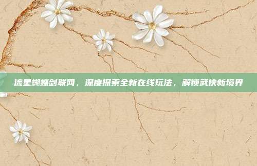 流星蝴蝶剑联网,深度探索全新在线玩法,解锁武侠新境界