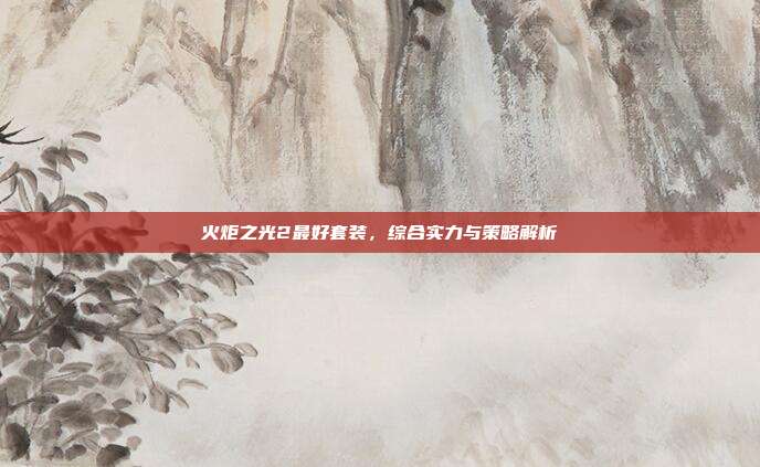 火炬之光2最好套装，综合实力与策略解析
