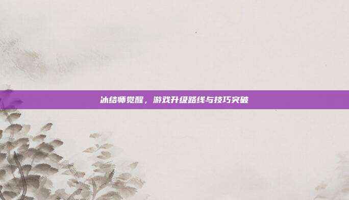 冰结师觉醒，游戏升级路线与技巧突破