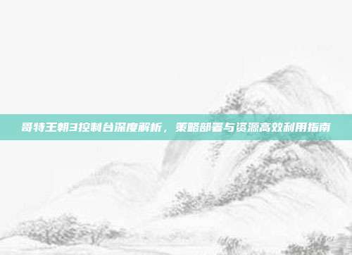 哥特王朝3控制台深度解析,策略部署与资源高效利用指南