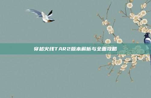 穿越火线TAR2版本解析与全面攻略