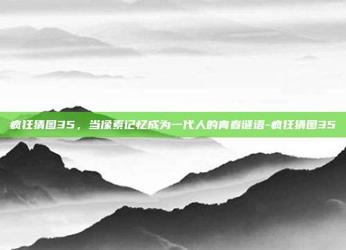 疯狂猜图35，当像素记忆成为一代人的青春谜语-疯狂猜图35