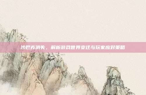 沙巴克消失,解析游戏世界变迁与玩家应对策略