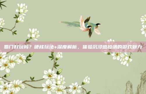 蜀门好玩吗?硬核玩法+深度解析,体验沉浸感拉满的游戏魅力