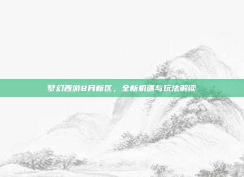 梦幻西游8月新区，全新机遇与玩法解读