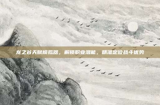 龙之谷天赋模拟器,解锁职业潜能,精准定位战斗优势
