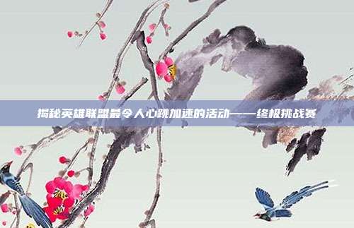 揭秘英雄联盟最令人心跳加速的活动——终极挑战赛