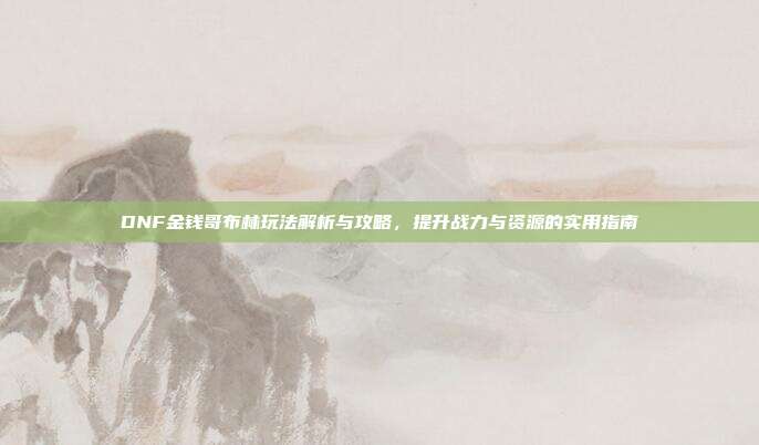 DNF金钱哥布林玩法解析与攻略,提升战力与资源的实用指南