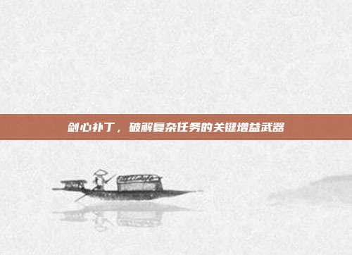 剑心补丁,破解复杂任务的关键增益武器