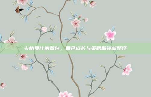 卡格罗什的背包,角色成长与策略解锁新路径