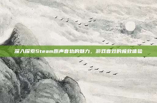 深入探索Steam原声音轨的魅力，游戏音效的极致体验