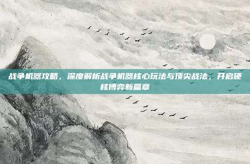 战争机器攻略，深度解析战争机器核心玩法与顶尖战法，开启硬核博弈新篇章
