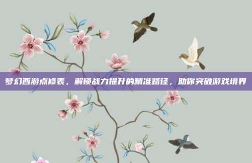 梦幻西游点修表，解锁战力提升的精准路径，助你突破游戏境界