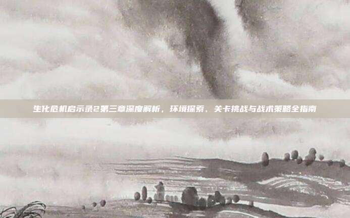 生化危机启示录2第三章深度解析,环境探索、关卡挑战与战术策略全指南