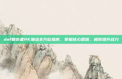 dnf复仇者PK加点全方位指南，掌握核心思路，极致提升战力