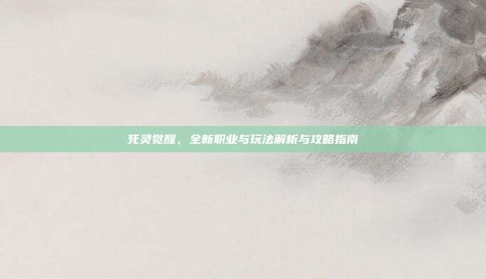 死灵觉醒,全新职业与玩法解析与攻略指南