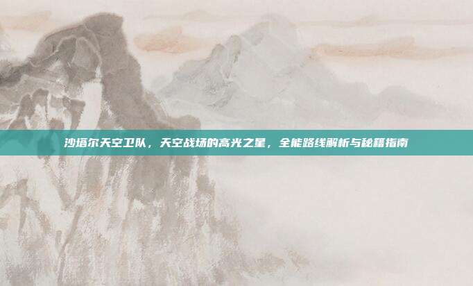 沙塔尔天空卫队,天空战场的高光之星,全能路线解析与秘籍指南