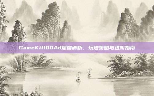 GameKillQQAd深度解析,玩法策略与进阶指南