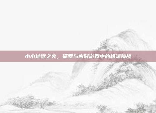 小小地狱之火,探索与应对游戏中的极端挑战