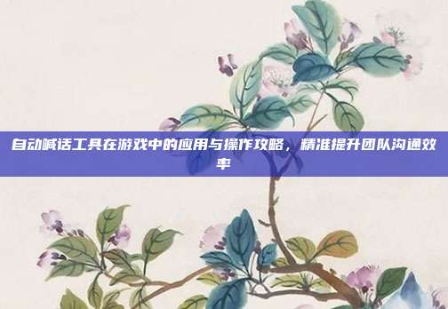 自动喊话工具在游戏中的应用与操作攻略,精准提升团队沟通效率