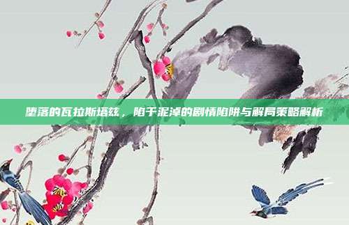 堕落的瓦拉斯塔兹，陷于泥淖的剧情陷阱与解局策略解析