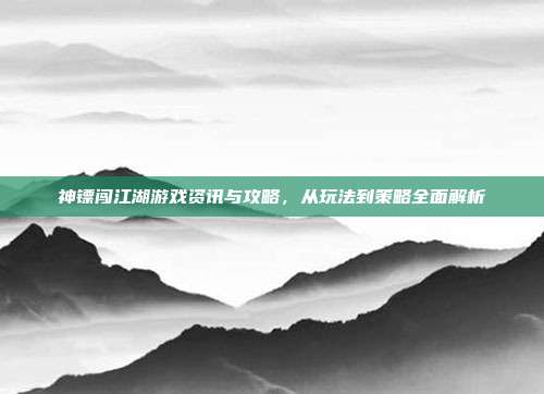 神镖闯江湖游戏资讯与攻略，从玩法到策略全面解析