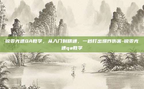 锐雯光速QA教学，从入门到精通，一秒打出爆炸伤害-锐雯光速qa教学