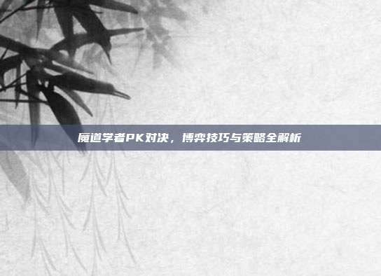 魔道学者PK对决,博弈技巧与策略全解析