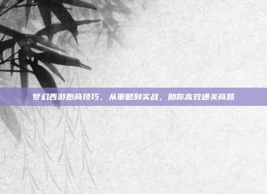梦幻西游跑商技巧，从策略到实战，助你高效通关商路