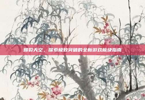 爆裂天空,探索极致突破的全新游戏板块指南
