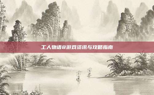 工人物语8游戏资讯与攻略指南