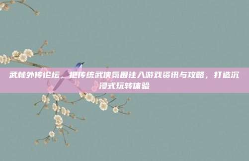 武林外传论坛，把传统武侠氛围注入游戏资讯与攻略，打造沉浸式玩转体验