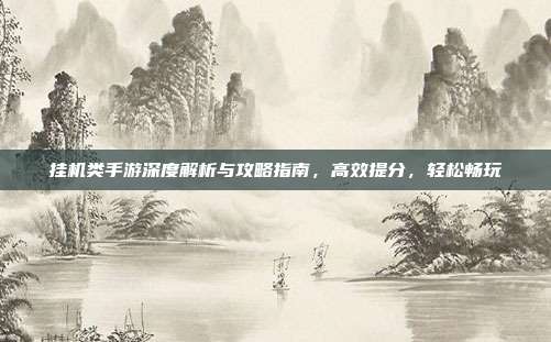 挂机类手游深度解析与攻略指南，高效提分，轻松畅玩