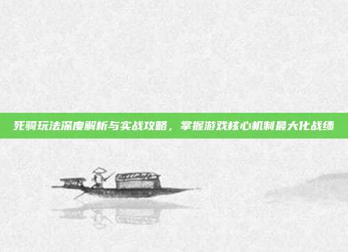 死骑玩法深度解析与实战攻略,掌握游戏核心机制最大化战绩