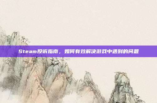 Steam投诉指南，如何有效解决游戏中遇到的问题