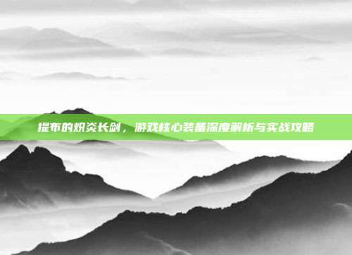 提布的炽炎长剑，游戏核心装备深度解析与实战攻略