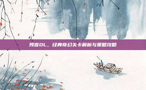 预言OL，经典奇幻关卡解析与策略攻略