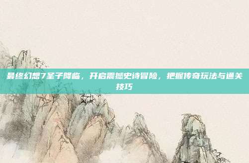 最终幻想7圣子降临，开启震撼史诗冒险，把握传奇玩法与通关技巧