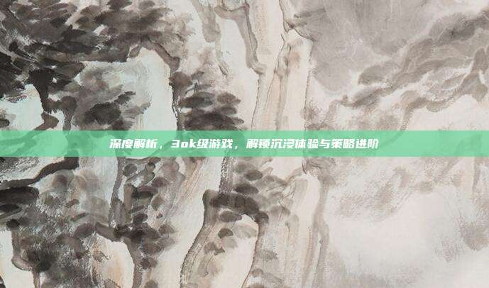 深度解析,3ok级游戏,解锁沉浸体验与策略进阶