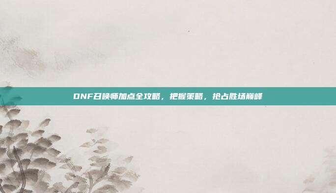 DNF召唤师加点全攻略，把握策略，抢占胜场巅峰