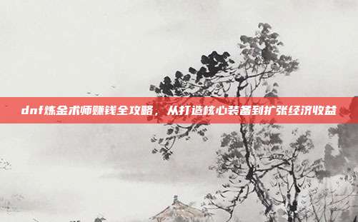 dnf炼金术师赚钱全攻略，从打造核心装备到扩张经济收益