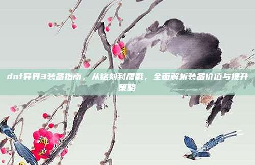 dnf异界3装备指南，从铭刻到屠戮，全面解析装备价值与提升策略