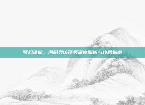 梦幻诛仙，河阳寻访任务深度解析与攻略指南