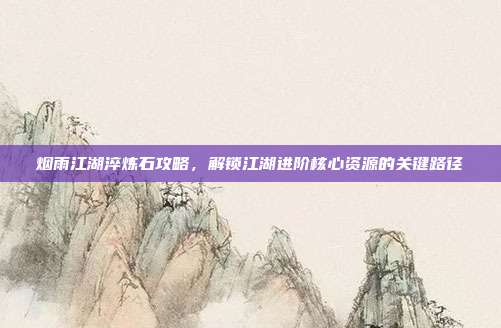 烟雨江湖淬炼石攻略,解锁江湖进阶核心资源的关键路径