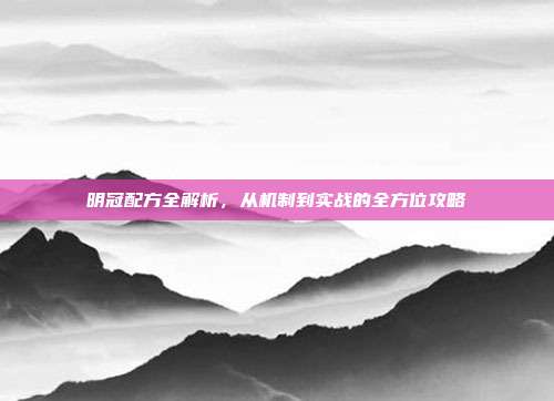 明冠配方全解析,从机制到实战的全方位攻略