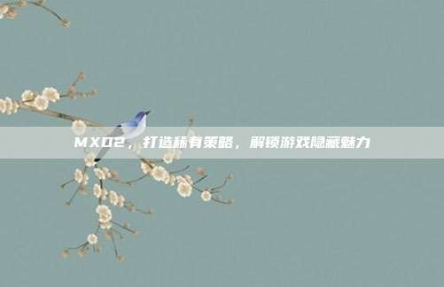 MXD2，打造稀有策略，解锁游戏隐藏魅力
