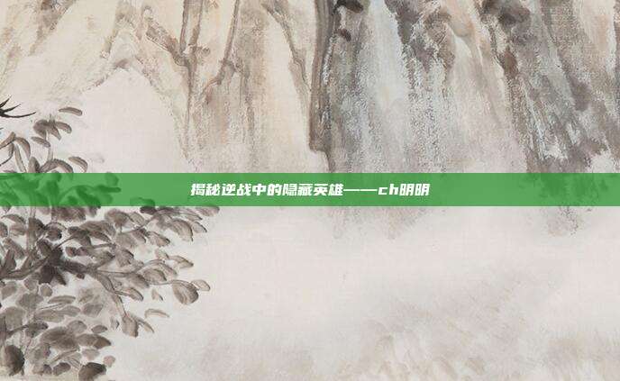 揭秘逆战中的隐藏英雄——ch明明