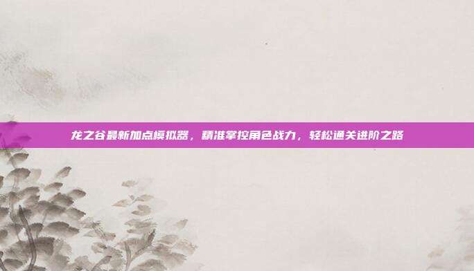 龙之谷最新加点模拟器,精准掌控角色战力,轻松通关进阶之路