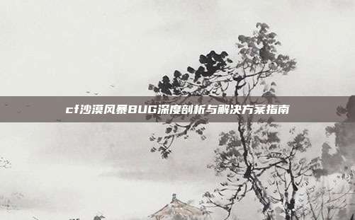 cf沙漠风暴BUG深度剖析与解决方案指南