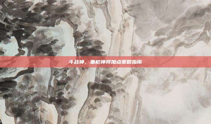 斗战神，重枪神将加点策略指南